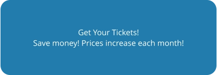 Get Your Tickets! Save money! Prices increase each month!