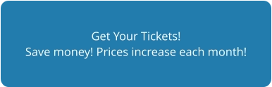 Get Your Tickets! Save money! Prices increase each month!