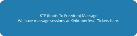KTF (Knots To Freedom) Massage We have massage sessions at Kinktoberfest.  Tickets here.