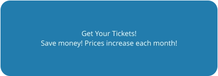 Get Your Tickets! Save money! Prices increase each month!