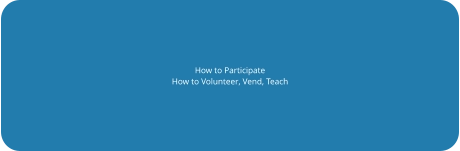 How to Participate How to Volunteer, Vend, Teach