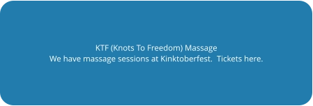 KTF (Knots To Freedom) Massage We have massage sessions at Kinktoberfest.  Tickets here.