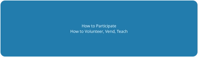 How to Participate How to Volunteer, Vend, Teach